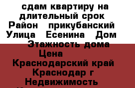 сдам квартиру на длительный срок › Район ­ прикубанский › Улица ­ Есенина › Дом ­ 110 › Этажность дома ­ 17 › Цена ­ 11 000 - Краснодарский край, Краснодар г. Недвижимость » Квартиры аренда   